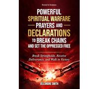 Powerful Spiritual Warfare Prayers and Declarations to Break Chains and Set the Oppressed Free: Break Strongholds, Receive Deliverance, and Walk in Victory