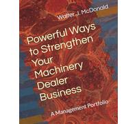 Powerful Ways to Strengthen Your Machinery Dealer Business: A Management Portfolio (Master's Program in Dealer Management)