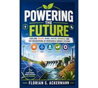 Powering the Future: Explore Solar, Wind, Water, Biomass, and the Engineering of Renewable Energy Systems