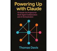 Powering Up with Claude: 15 Hands-On Projects for Multi-Agent Collaboration and AI Orchestration
