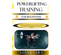 POWERLIFTING TRAINING FOR BEGINNERS: Build Strength, Master Key Lifts, And Transform Your Body With Step-By-Step Workouts For Beginner