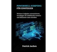 PowerShell-Scripting für Einsteiger: Windows-Aufgaben automatisieren, Grundlagen der Befehlszeile meistern und effizienten Code schreiben
