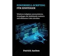PowerShell-Scripting für Einsteiger: Windows-Aufgaben automatisieren, Grundlagen der Befehlszeile meistern und effizienten Code schreiben