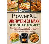 PowerXL Air Fryer 4 QT Maxx Cookbook For Beginners: Quick, Easy & Crispy Recipes for Busy Home Cooks Master Your PowerXL Air Fryer and Enjoy Healthy Meals Every Day.