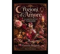 Pozioni d’Amore: Ricette magiche, elisir, infusi e rituali per il cuore, la seduzione e l’armonia sentimentale