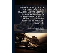 PrÃ(c)cis Historique Sur La Vie Et Les Exploits De François Le Fort, Citoyen De Genève, GÃ(c)nÃ(c)ral Et Grand-amiral De Russie, PrÃ(c)sident De Tous Les Conseils De Pierre-le-grand [...]...
