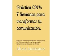 Práctica CNV: 7 Semanas para transformar tu comunicación.: Un viaje práctico de autoescucha, empatía y expresión honesta para integrar la Comunicación No Violenta en tu vida diaria.