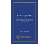 Practical agriculture: a brief treatise on agriculture, horticulture, forestry, stock feeding, animal husbandry, and road building