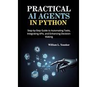 Practical AI Agents in Python: Step-by-Step Guide to Automating Tasks, Integrating APIs, and Enhancing Decision-Making: 1 (Intelligent Agent Systems: A Developer's Guide)