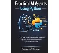 Practical AI Agents Using Python: A Practical, Project-Driven Guide to Learning Python and Building Intelligent Systems from Scratch