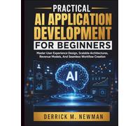 Practical AI Application Development for Beginners: Master User Experience Design, Scalable Architectures, Revenue Models, And Seamless Workflow Creation (Ai assisted Programming and Prompting Guide)