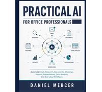 Practical AI for Office Professionals: Automate Email, Research, Documents, Meetings, Reports, Presentations, Data Analysis, and Everyday Workflows (The Practical AI Guide Series)