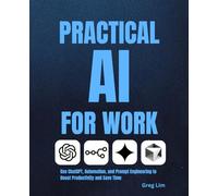 Practical AI for Work: How to Use ChatGPT, Automation, and Prompt Engineering to Boost Productivity and Save Time