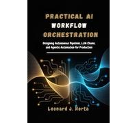 PRACTICAL AI WORKFLOW ORCHESTRATION: Designing Autonomous Pipelines, LLM Chains, and Agentic Automation for Production (The Enterprise AI Architect’s Handbook)