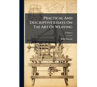 Practical And Descriptive Essays On The Art Of Weaving