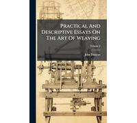 Practical And Descriptive Essays On The Art Of Weaving