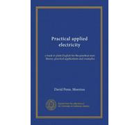 Practical applied electricity: a book in plain English for the practical man, theory, practical applications and examples