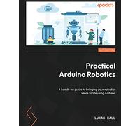 Practical Arduino Robotics: A hands-on guide to bringing your robotics ideas to life using Arduino