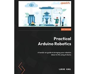 Practical Arduino Robotics: A hands-on guide to bringing your robotics ideas to life using Arduino
