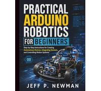 Practical Arduino Robotics for Beginners: Step-by-Step Instructions for Creating Autonomous Devices, Integrating Sensors, and Controlling Motion ... Development for Beginners and Developers)