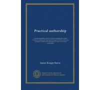 Practical authorship: a work designed to afford writers an insight into certain technical, commercial, and financial aspects of the profession of ... by the general writer for current publication