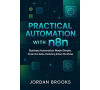 Practical Automation with n8n: Business Automation Made Simple: Streamline Sales, Marketing & Team Workflows