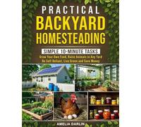 Practical Backyard Homesteading: Simple 10-Minute Tasks to Grow Your Own Food, Raise Animals in ANY Yard, be Self-Reliant, Live Green and Save Money