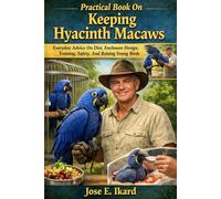 Practical Book On Keeping Hyacinth Macaws: Everyday Advice On Diet, Enclosure Design, Training, Safety, And Raising Young Birds.