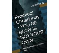 Practical Christianity - YOU’RE BODY IS NOT YOUR OWN: Why the Body of Christ Is Sick (Practical Christianity - Navigating The Simplicity of the Word)