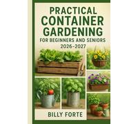 Practical Container Gardening for Beginners and Seniors 2026 - 2027: A guide to successfully grow fresh fruits, healthy vegetables, healing herbs and edible flowers requiring only micro spaces.