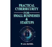 PRACTICAL CYBERSECURITY FOR SMALL BUSINESSES AND START UPS | CYBERSECURITY FOR ENTREPRENEURS | HOW TO PROTECT A BUSINESS ONLINE: A Step-by-Step Guide ... and Secure Your Business on a Budget.