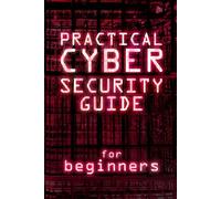 Practical Cybersecurity Guide For Beginners: Master Online Safety and Protect Your Data. Quick and Simple Steps to Stop Hackers and Prevent Cyber Threats for Everyday Users