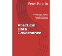 Practical Data Governance: Strategies, Tools, and Real-World Playbooks for Building and Scaling a Trusted Data Program