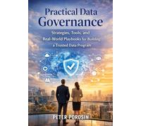 Practical Data Governance: Strategies, Tools, and Real-World Playbooks for Building and Scaling a Trusted Data Program