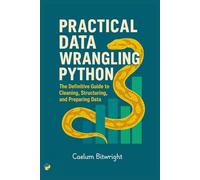 Practical Data Wrangling Python: The Definitive Guide to Cleaning, Structuring, and Preparing Data