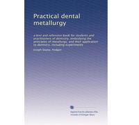 Practical dental metallurgy: a text and reference book for students and practitioners of dentistry, embodying the principles of metallurgy, and their ... to dentistry, including experiments: Volume 1