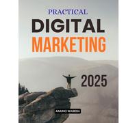 Practical Digital Marketing 2025: Master Modern Digital Marketing Essentials With Strategies For Social Media Content SEO Paid Ads Email Analytics And Customer Experience Growth