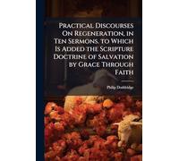Practical Discourses On Regeneration, in Ten Sermons. to Which Is Added the Scripture Doctrine of Salvation by Grace Through Faith
