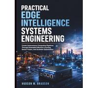 Practical Edge Intelligence Systems Engineering: Create Autonomous Computing Pipelines Through Embedded Machine Learning, Sensor Fusion, And Scalable ... Programming and Systems Architecture)