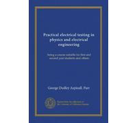 Practical electrical testing in physics and electrical engineering: being a course suitable for first and second year students and others