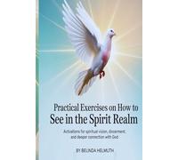 Practical Exercises On How To See In The Spirit Realm: Activations for Spiritual Vision, Discernment, and Deeper Connection with God
