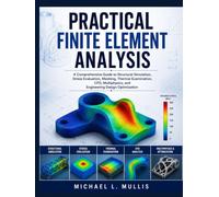 Practical Finite Element Analysis: A Comprehensive Guide to Structural Simulation, Stress Evaluation, Meshing, Thermal Examination, CFD, Multiphysics, and Engineering Design Optimization