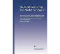 Practical forestry in the Pacific northwest: Protecting existing forests and growing new ones, from the standpoint of the public and that of the lumberman, with an outline of technical methods.