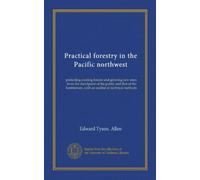 Practical forestry in the Pacific northwest: protecting existing forests and growing new ones, from the standpoint of the public and that of the lumberman, with an outline of technical methods