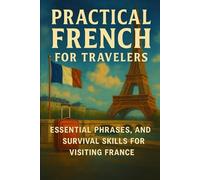 Practical French for Travelers: Essential Phrases, Conversation, and Survival Skills for Visiting France