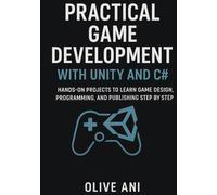 PRACTICAL GAME DEVELOPMENT WITH UNITY AND C#:: Hands-On Projects to Learn Game Design, Programming, and Publishing Step by Step (Code Foundations: The Beginner’s Guide to Programming)
