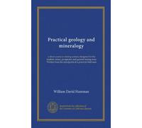 Practical geology and mineralogy: a short course in mining science, designed for the student, miner, prospector and general mining man. Written from the standpoint of a practical field man