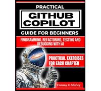Practical Github Copilot Guide For Beginners: Programming, Refactoring, Testing and Debugging With AI (Mastering AI Assistants)