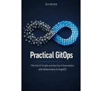 Practical GitOps: The End of Scripts and the Era of Automation with Kubernetes & ArgoCD: The definitive guide to implementing continuous deployment, eliminating manual toil, and transforming Git