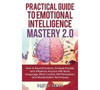 Practical Guide to Emotional Intelligence Mastery 2.0: How to Read Emotions, Analyze People, and Influence Anyone with Body Language, Mind Control, NLP, Persuasion, and Manipulation Techniques